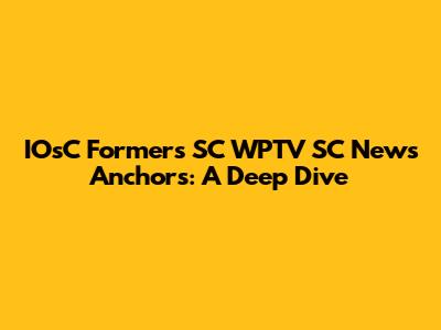 IOsC Formers SC WPTV SC News Anchors: A Deep Dive