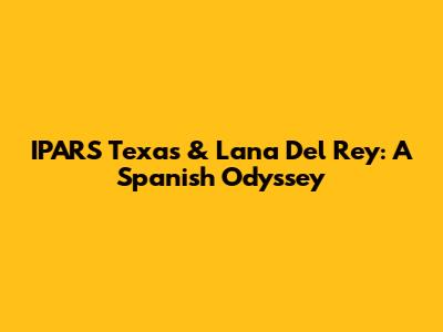 IPARS Texas & Lana Del Rey: A Spanish Odyssey
