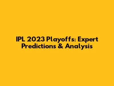 IPL 2023 Playoffs: Expert Predictions & Analysis