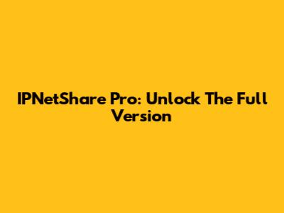 IPNetShare Pro: Unlock The Full Version