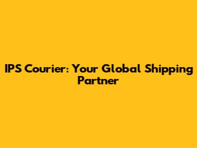 IPS Courier: Your Global Shipping Partner