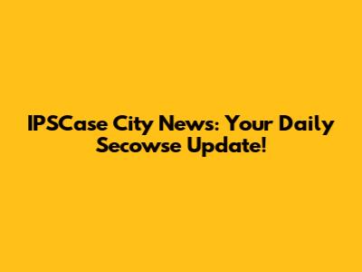 IPSCase City News: Your Daily Secowse Update!