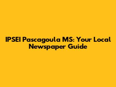 IPSEI Pascagoula MS: Your Local Newspaper Guide