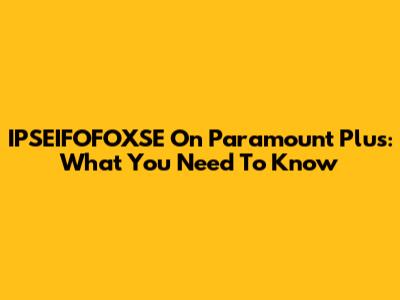IPSEIFOFOXSE On Paramount Plus: What You Need To Know