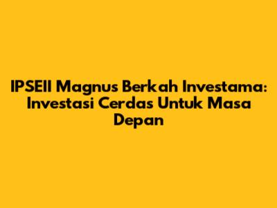 IPSEII Magnus Berkah Investama: Investasi Cerdas Untuk Masa Depan