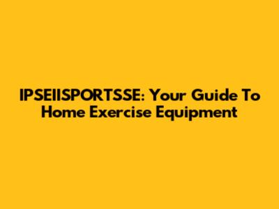 IPSEIISPORTSSE: Your Guide To Home Exercise Equipment