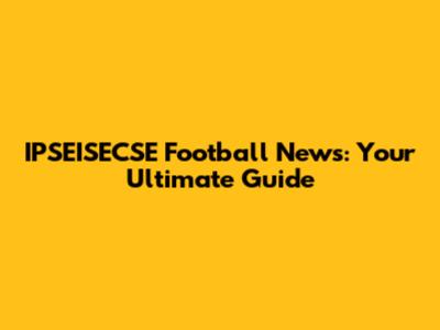 IPSEISECSE Football News: Your Ultimate Guide