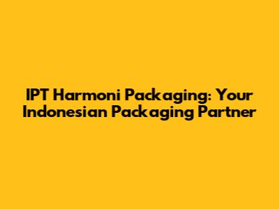 IPT Harmoni Packaging: Your Indonesian Packaging Partner