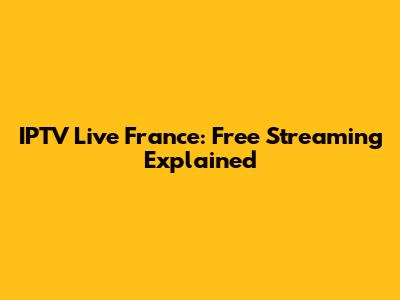 IPTV Live France: Free Streaming Explained