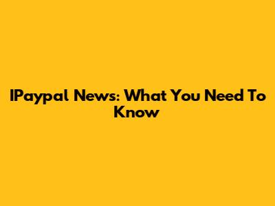 IPaypal News: What You Need To Know