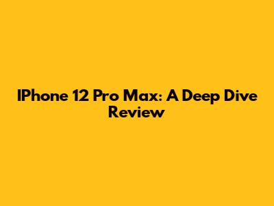 IPhone 12 Pro Max: A Deep Dive Review