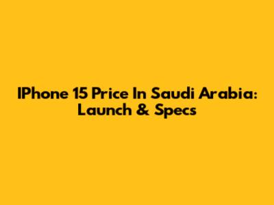 IPhone 15 Price In Saudi Arabia: Launch & Specs
