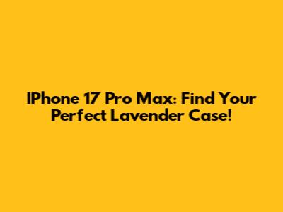 IPhone 17 Pro Max: Find Your Perfect Lavender Case!