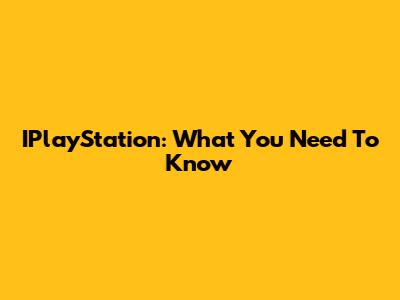 IPlayStation: What You Need To Know