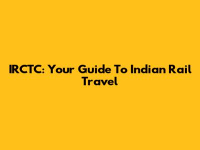 IRCTC: Your Guide To Indian Rail Travel