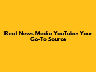 IReal News Media YouTube: Your Go-To Source