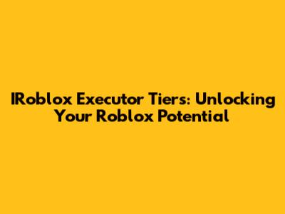 IRoblox Executor Tiers: Unlocking Your Roblox Potential