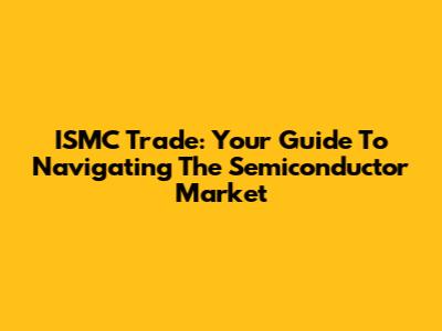 ISMC Trade: Your Guide To Navigating The Semiconductor Market
