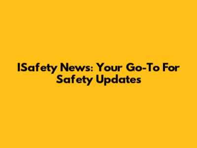 ISafety News: Your Go-To For Safety Updates