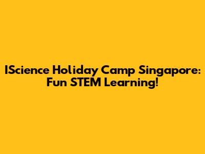 IScience Holiday Camp Singapore: Fun STEM Learning!