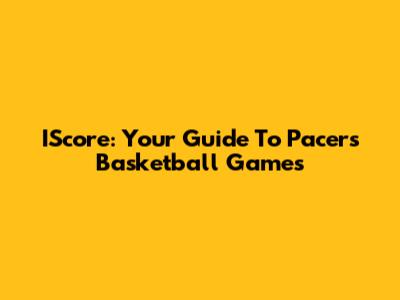 IScore: Your Guide To Pacers Basketball Games