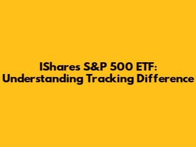 IShares S&P 500 ETF: Understanding Tracking Difference