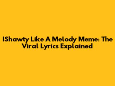 IShawty Like A Melody Meme: The Viral Lyrics Explained