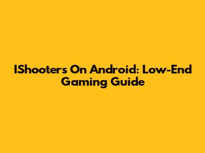 IShooters On Android: Low-End Gaming Guide