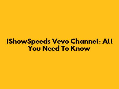 IShowSpeed's Vevo Channel: All You Need To Know