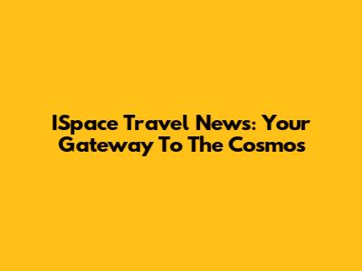 ISpace Travel News: Your Gateway To The Cosmos