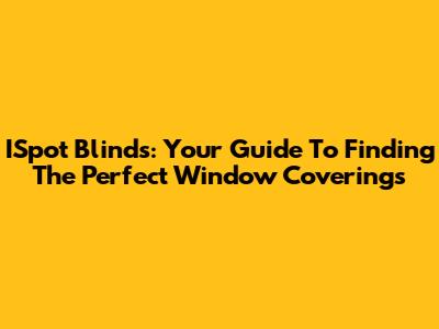 ISpot Blinds: Your Guide To Finding The Perfect Window Coverings