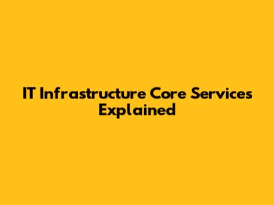 IT Infrastructure Core Services Explained