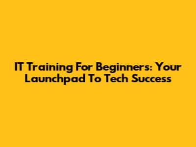 IT Training For Beginners: Your Launchpad To Tech Success