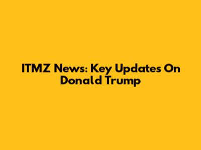 ITMZ News: Key Updates On Donald Trump