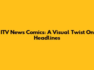 ITV News Comics: A Visual Twist On Headlines