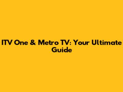 ITV One & Metro TV: Your Ultimate Guide