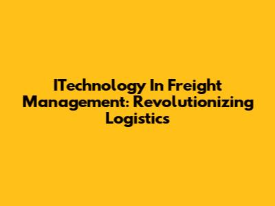 ITechnology In Freight Management: Revolutionizing Logistics