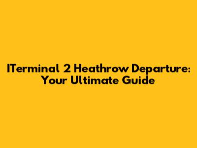 ITerminal 2 Heathrow Departure: Your Ultimate Guide