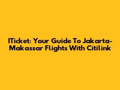 ITicket: Your Guide To Jakarta-Makassar Flights With Citilink