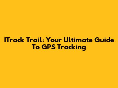 ITrack Trail: Your Ultimate Guide To GPS Tracking