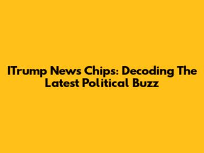 ITrump News Chips: Decoding The Latest Political Buzz