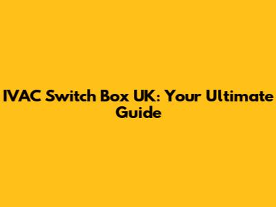 IVAC Switch Box UK: Your Ultimate Guide