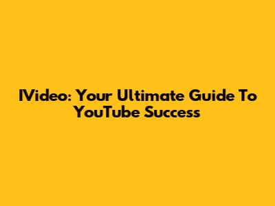 IVideo: Your Ultimate Guide To YouTube Success