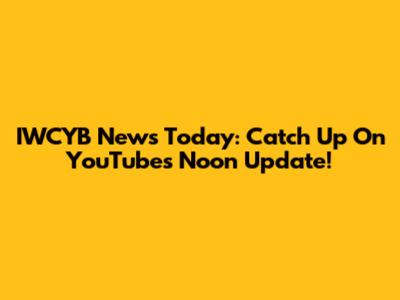 IWCYB News Today: Catch Up On YouTube's Noon Update!