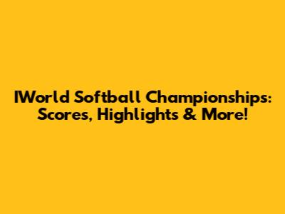 IWorld Softball Championships: Scores, Highlights & More!