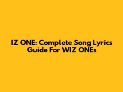 IZ*ONE: Complete Song Lyrics Guide For WIZ*ONEs
