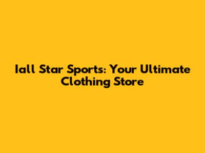 Iall Star Sports: Your Ultimate Clothing Store