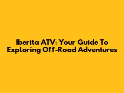 Iberita ATV: Your Guide To Exploring Off-Road Adventures