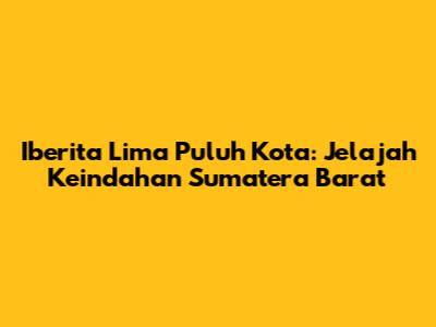 Iberita Lima Puluh Kota: Jelajah Keindahan Sumatera Barat