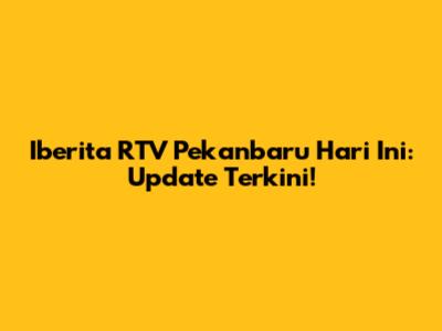 Iberita RTV Pekanbaru Hari Ini: Update Terkini!
